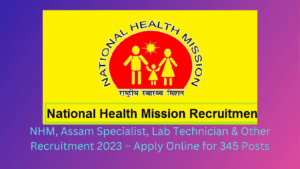 NHM, Assam Specialist, Lab Technician & Other Recruitment 2023 – Apply Online for 345 Posts