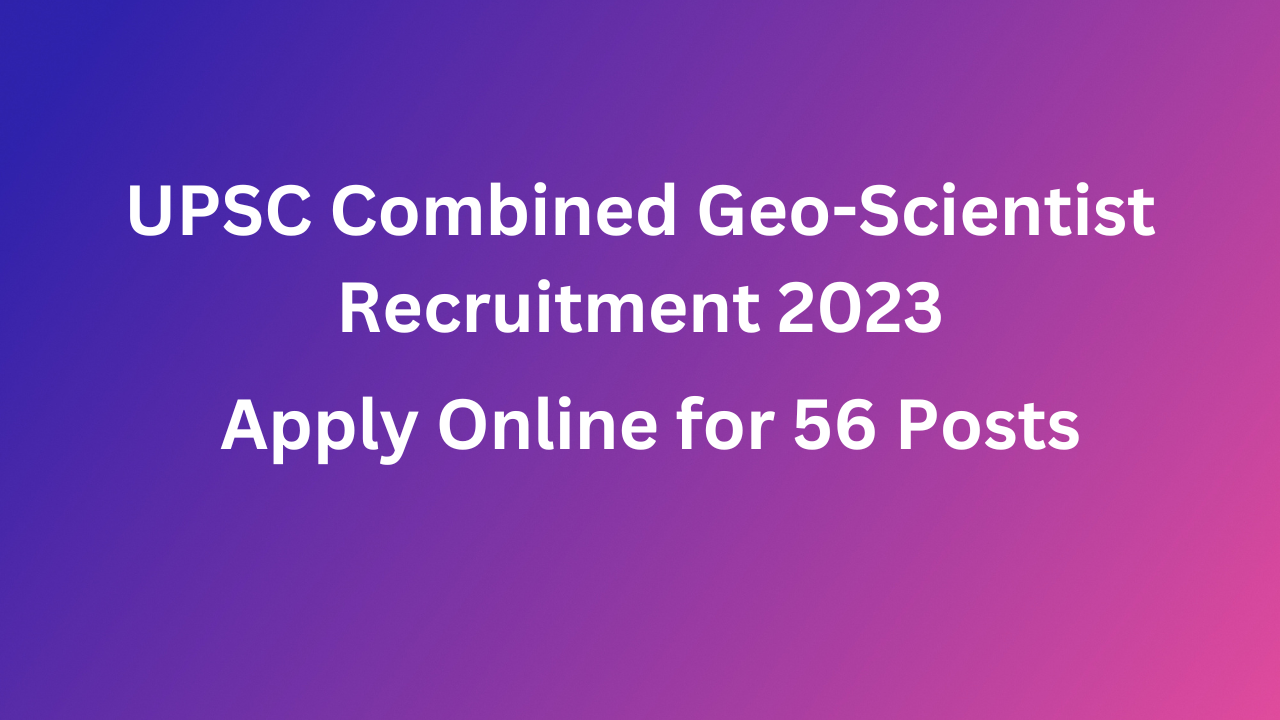 UPSC Combined Geo-Scientist Recruitment 2023 – Apply Online For 56 Posts