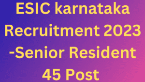 ESIC karnataka Recruitment 2023 -Senior Resident 45 Post