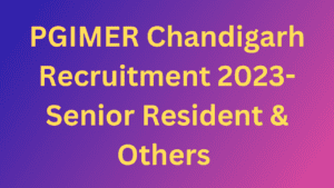 PGIMER Chandigarh Recruitment 2023- Senior Resident & Others 